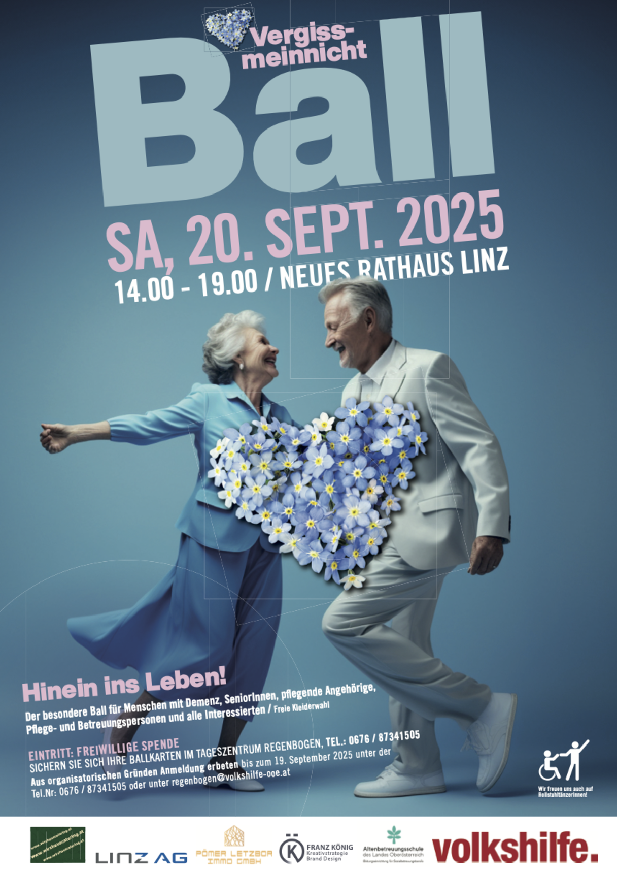 Einladung des Balls. Eine Seniorin und ein Senior tanzen zusammen. In der Mitte des Bildes ist ein Herz aus Vergissmeinnicht zu sehen. Titel: "Vergissmeinnicht Ball" Untertitel: "SA, 20. Sept. 2025, 14.00-19.00 / Neues Rathaus Linz" Text: "Hinein ins Leben! Der besondere Ball für Menschen mit Demenz, SeniorInnen, pflegende Angehörige, Pflege- und Betreuungspersonen und alle Interessierten / Freie Kleiderwahl" Text: "Eintritt: Freiwillige Spende. Sichern Sie sich Ihre Ballkarten im Tagezentrum Regenbogen, TEL: 0676/87341505. Aus organisatorischen Gründen Anmeldung erbeten bis zum 19. September 2025 unter der Tel. Nr.: 0676/87341505 oder unter regenbogen@volkshilfe-ooe.at